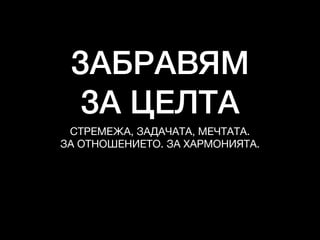 ЗАБРАВЯМ
ЗА ЦЕЛТА
СТРЕМЕЖА, ЗАДАЧАТА, МЕЧТАТА.

ЗА ОТНОШЕНИЕТО. ЗА ХАРМОНИЯТА.
 