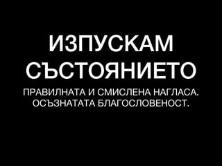 ИЗПУСКАМ
СЪСТОЯНИЕТО
ПРАВИЛНАТА И СМИСЛЕНА НАГЛАСА. 

ОСЪЗНАТАТА БЛАГОСЛОВЕНОСТ.
 