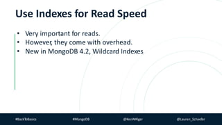 #BackToBasics #MongoDB @KenWAlger @Lauren_Schaefer
Use Indexes for Read Speed
• Very important for reads.
• However, they come with overhead.
• New in MongoDB 4.2, Wildcard Indexes
 