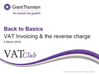 © 2016 Grant Thornton UK LLP. All rights reserved.
Back to Basics
VAT Invoicing & the reverse charge
9 March 2016
 