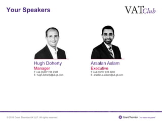 © 2016 Grant Thornton UK LLP. All rights reserved.
Your Speakers
Hugh Doherty
Manager
T +44 (0)207 728 2388
E hugh.doherty@uk.gt.com
Arsalan Aslam
Executive
T +44 (0)207 728 3285
E arsalan.a.aslam@uk.gt.com
 