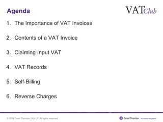 © 2016 Grant Thornton UK LLP. All rights reserved.
Agenda
1. The Importance of VAT Invoices
2. Contents of a VAT Invoice
3. Claiming Input VAT
4. VAT Records
5. Self-Billing
6. Reverse Charges
 
