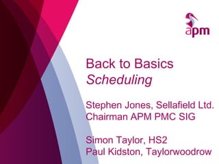 Back to Basics
Scheduling
Stephen Jones, Sellafield Ltd.
Chairman APM PMC SIG
Simon Taylor, HS2
Paul Kidston, Taylorwoodrow
 