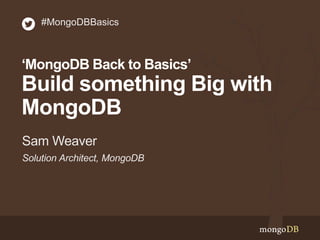 Solution Architect, MongoDB
Sam Weaver
#MongoDBBasics
‘MongoDB Back to Basics’
Build something Big with
MongoDB
 
