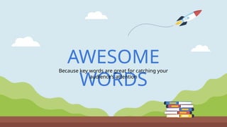 AWESOME
WORDS
Because key words are great for catching your
audience’s attention
 