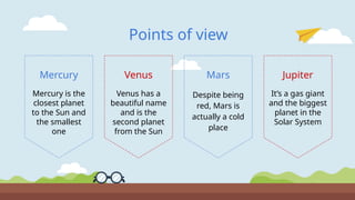 Despite being
red, Mars is
actually a cold
place
Mars
Venus has a
beautiful name
and is the
second planet
from the Sun
Venus
Points of view
Mercury is the
closest planet
to the Sun and
the smallest
one
Mercury
It’s a gas giant
and the biggest
planet in the
Solar System
Jupiter
 