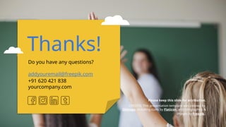 CREDITS: This presentation template was created by
Slidesgo, including icons by Flaticon, and infographics &
images by Freepik.
Thanks!
Do you have any questions?
addyouremail@freepik.com
+91 620 421 838
yourcompany.com
Please keep this slide for attribution.
 