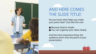 AND HERE COMES
THE SLIDE TITLE!
Do you know what helps you make
your point clear? Lists like this one:
● Because they’re simple
● You can organize your ideas clearly
And the most important thing: the
audience won’t miss the point of your
presentation
 