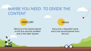 MAYBE YOU NEED TO DIVIDE THE
CONTENT
Mercury is the closest planet
to the Sun and the smallest
one in the Solar System
Venus has a beautiful name
and is the second planet from
the Sun
MERCURY Venus
 