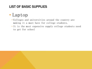 LIST OF BASIC SUPPLIES
• Laptop
• Colleges and universities around the country are making it a must
have for college students.
• It is the most expensive supply college students need to get for
school
 