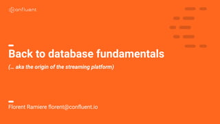 1
Back to database fundamentals
(… aka the origin of the streaming platform)
Florent Ramiere ﬂorent@conﬂuent.io
 
