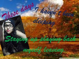 Staying up playing back
myself leaving,

 