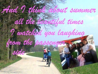 And I think about summer
all the beautiful times
I watched you laughing
from the passenger
side

 