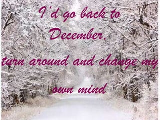 I’d go back to
December,
turn around and change my
own mind

 