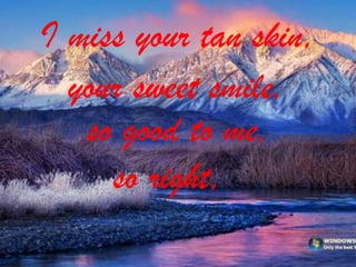 I miss your tan skin,
your sweet smile,
so good to me,
so right,

 