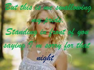 But this is me swallowing
my pride,
Standing in front of you
saying I’m sorry for that
night

 