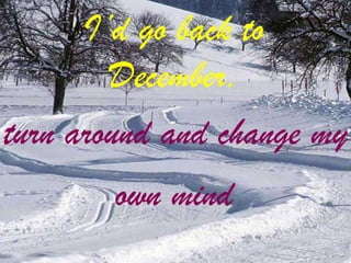 I’d go back to
December,
turn around and change my
own mind

 