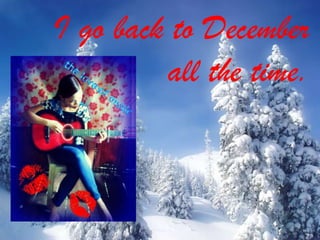 I go back to December
all the time.

 
