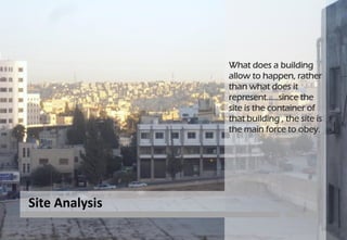 What does a building
allow to happen, rather
than what does it
represent……since the
site is the container of
that building , the site is
the main force to obey.
Site Analysis
34
 