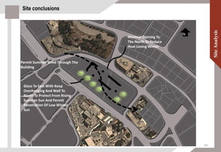 Site conclusions
Minimal Opining To
The North To Reduce
Heat Losing Winter
Glass To East With Keep
Overhanging And Wall To
North To Protect From Rising
Summer Sun And Permit
Penetration Of Low Winter
Sun
N
Permit Summer Wind Through The
Building
62
 