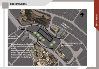 Site conclusions
Use Landscaping And Standing
Wall In South To Protect Winter
Wind .
And Use Deciduous Trees To
Protect From The Summer Sun
And Permit The Winter Sun To
Enters Inside The Building .
Use A Landscaping And Land
Forms As Buffer
ENTRANCE FOR
PEDESTRIAN
N
63
 