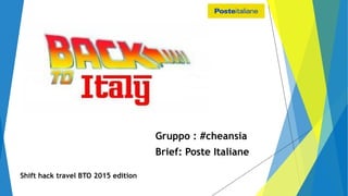 Gruppo : #cheansia
Brief: Poste Italiane
Shift hack travel BTO 2015 edition
 