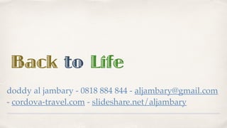 Back to Life
doddy al jambary - 0818 884 844 - aljambary@gmail.com
- cordova-travel.com - slideshare.net/aljambary
 