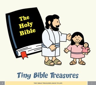 The
Holy
Bible
Tiny Bible Treasures
1 TINY BIBLE TREASURES: BACK TO LIFE
 
