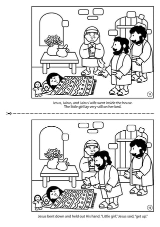 Jesus, Jairus, and Jairus’wife went inside the house.
The little girl lay very still on her bed.
Jesus bent down and held out His hand.“Little girl,”Jesus said,“get up.”
11
12
 