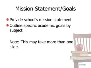 10/16/2009Mission Statement/GoalsProvide school’s mission statementOutline specific academic goals by subject	Note: This may take more than one slide.