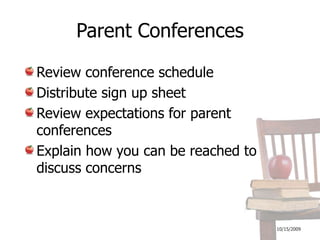 10/16/2009Parent ConferencesReview conference scheduleDistribute sign up sheetReview expectations for parent conferencesExplain how you can be reached to discuss concerns