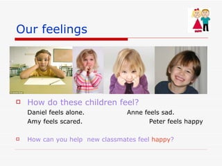 Our feelings How do these children feel? Daniel feels alone. Anne feels sad. Amy feels scared. Peter feels happy How can you help new classmates feel happy ?