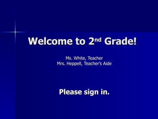 Welcome to 2 nd  Grade! Ms. White, Teacher Mrs. Heppell, Teacher’s Aide Please sign in. 