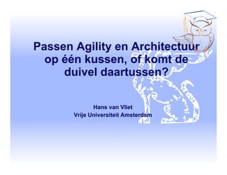 Passen Agility en Architectuur
  op één kussen, of komt de
     duivel daartussen?

              Hans van Vliet
       Vrije Universiteit Amsterdam
 