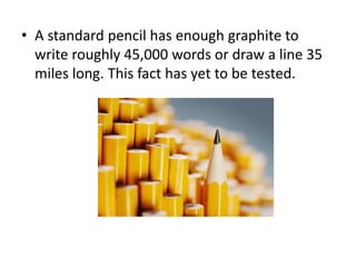 • A standard pencil has enough graphite to
write roughly 45,000 words or draw a line 35
miles long. This fact has yet to be tested.
 