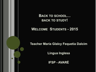 BACK TO SCHOOL…
BACK TO STUDY!
WELCOME STUDENTS - 2015
Teacher Maria Glalcy Fequetia Dalcim
Língua Inglesa
IFSP - AVARÉ
 