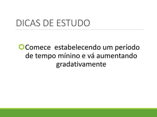 DICAS DE ESTUDO
Comece estabelecendo um período
de tempo mínino e vá aumentando
gradativamente
 