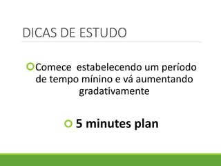 DICAS DE ESTUDO
Comece estabelecendo um período
de tempo mínino e vá aumentando
gradativamente
 5 minutes plan
 