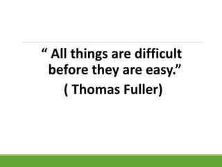 “ All things are difficult
before they are easy.”
( Thomas Fuller)
 