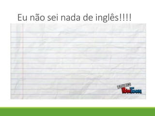 Eu não sei nada de inglês!!!!
 