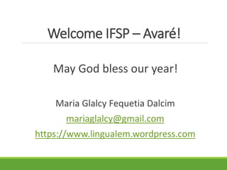 Welcome IFSP – Avaré!
May God bless our year!
Maria Glalcy Fequetia Dalcim
mariaglalcy@gmail.com
https://www.lingualem.wordpress.com
 