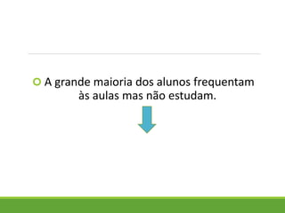  A grande maioria dos alunos frequentam
às aulas mas não estudam.
 