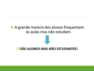  A grande maioria dos alunos frequentam
às aulas mas não estudam.
SÃO ALUNOS MAS NÃO ESTUDANTES!
 