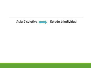 Aula é coletiva Estudo é individual
 