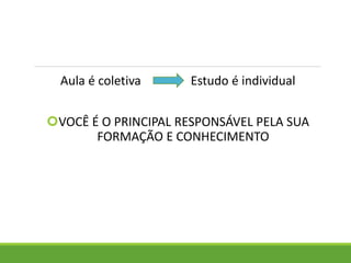 Aula é coletiva Estudo é individual
VOCÊ É O PRINCIPAL RESPONSÁVEL PELA SUA
FORMAÇÃO E CONHECIMENTO
 