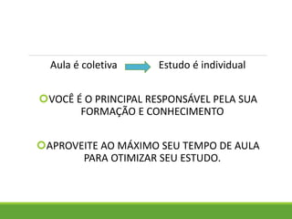 Aula é coletiva Estudo é individual
VOCÊ É O PRINCIPAL RESPONSÁVEL PELA SUA
FORMAÇÃO E CONHECIMENTO
APROVEITE AO MÁXIMO SEU TEMPO DE AULA
PARA OTIMIZAR SEU ESTUDO.
 
