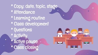 * Copy: date, topic, stage
* Attendance
* Learning routine
* Class development
* Questions
* Activity
* Active pause
* Cla...