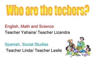 English, Math and Science
Teacher Yahaira/ Teacher Lizandra

Spanish, Social Studies
Teacher Linda/ Teacher Leslie
 