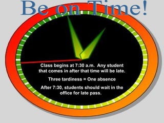 Class begins at 7:30 a.m. Any student
that comes in after that time will be late.
    Three tardiness = One absence
After 7:30, students should wait in the
         office for late pass.
 