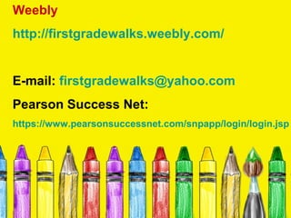 Weebly
http://firstgradewalks.weebly.com/


E-mail: firstgradewalks@yahoo.com
Pearson Success Net:
https://www.pearsonsuccessnet.com/snpapp/login/login.jsp
 